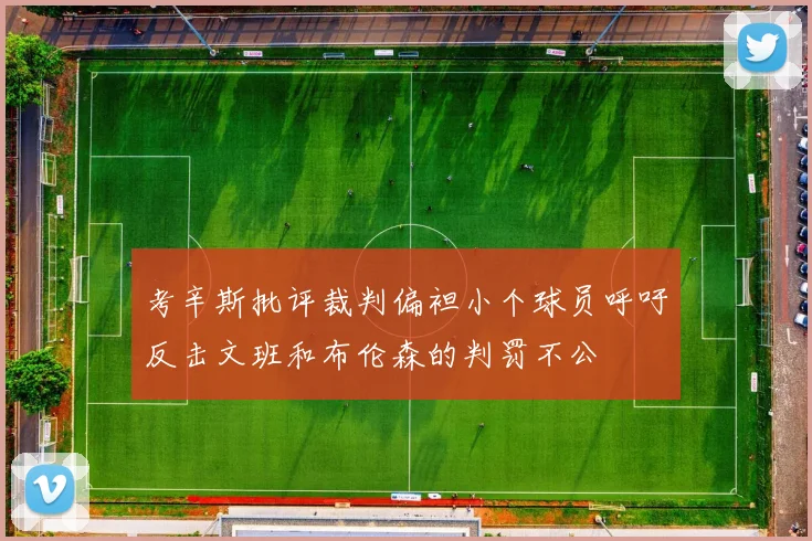考辛斯批评裁判偏袒小个球员呼吁反击文班和布伦森的判罚不公