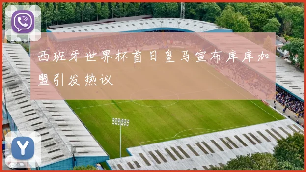 西班牙世界杯首日皇马宣布库库加盟引发热议