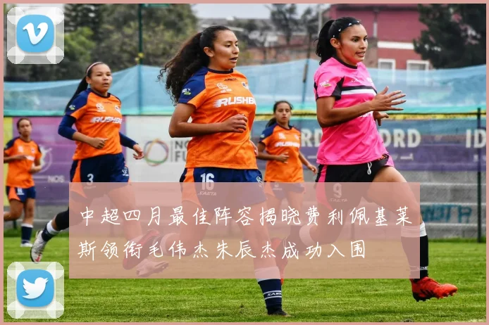 中超四月最佳阵容揭晓费利佩基莱斯领衔毛伟杰朱辰杰成功入围