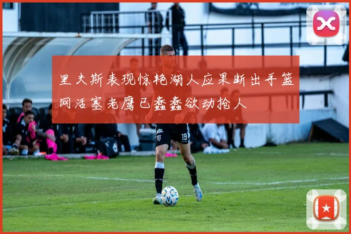 里夫斯表现惊艳湖人应果断出手篮网活塞老鹰已蠢蠢欲动抢人