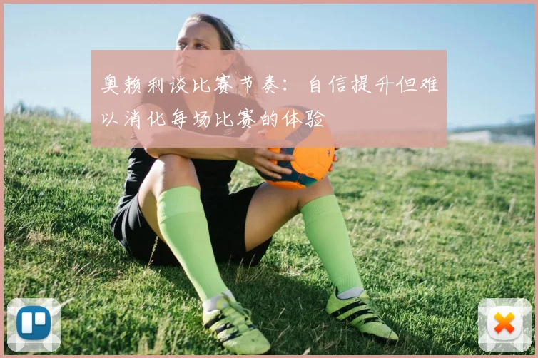 奥赖利谈比赛节奏：自信提升但难以消化每场比赛的体验