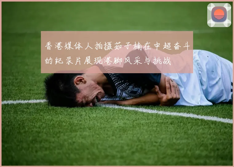 香港媒体人拍摄茹子楠在中超奋斗的纪录片展现港脚风采与挑战