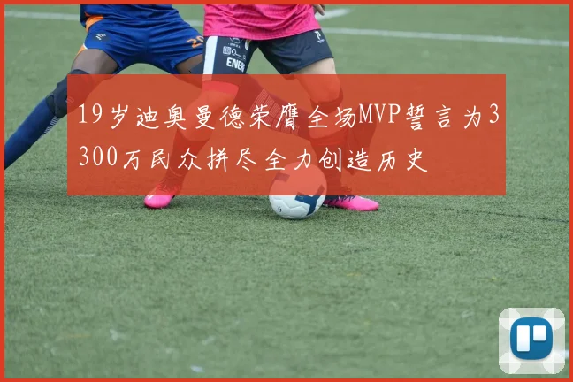 19岁迪奥曼德荣膺全场MVP誓言为3300万民众拼尽全力创造历史