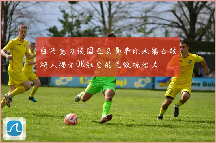 白巧克力谈国王交易毕比未能击败湖人揭示OK组合的无敌统治力