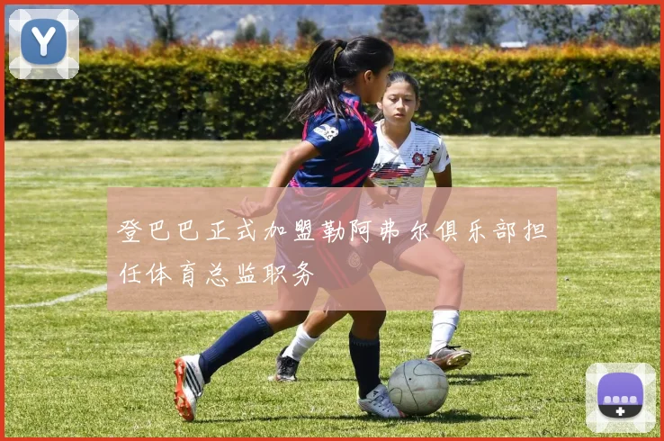 登巴巴正式加盟勒阿弗尔俱乐部担任体育总监职务