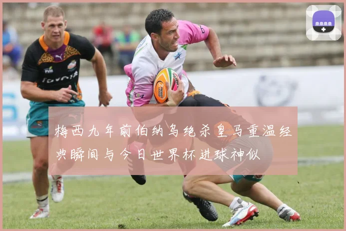 梅西九年前伯纳乌绝杀皇马重温经典瞬间与今日世界杯进球神似