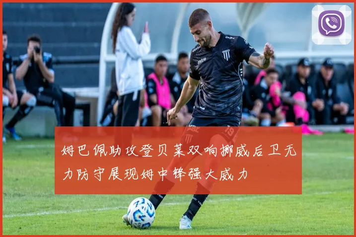 姆巴佩助攻登贝莱双响挪威后卫无力防守展现姆中锋强大威力